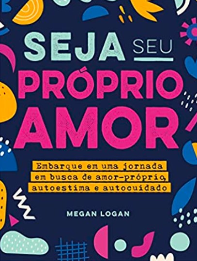 «Seja seu próprio amor: Embarque em uma jornada em busca de amor-próprio, autoestima e autocuidado» Megan Logan